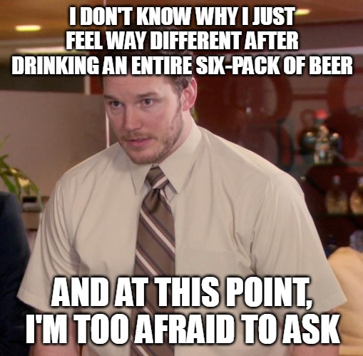 Afraid To Ask Andy Meme | I DON'T KNOW WHY I JUST FEEL WAY DIFFERENT AFTER DRINKING AN ENTIRE SIX-PACK OF BEER; AND AT THIS POINT, I'M TOO AFRAID TO ASK | image tagged in memes,afraid to ask andy,meme,funny | made w/ Imgflip meme maker