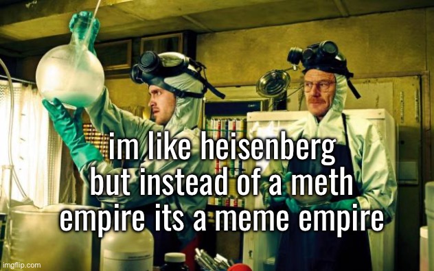 breaking bad | im like heisenberg but instead of a meth empire its a meme empire | image tagged in breaking bad | made w/ Imgflip meme maker