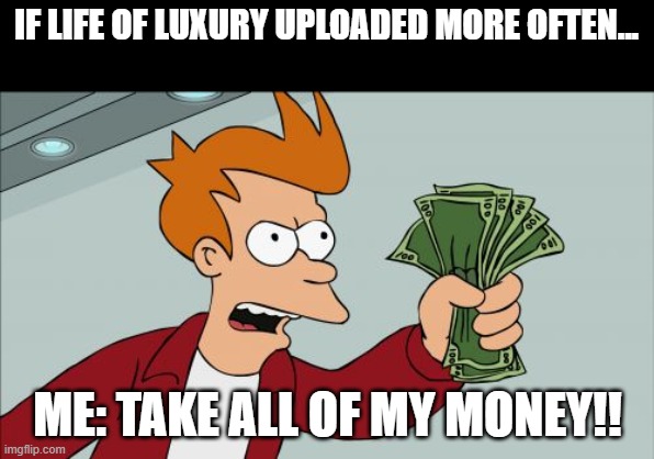 i wish | IF LIFE OF LUXURY UPLOADED MORE OFTEN... ME: TAKE ALL OF MY MONEY!! | image tagged in memes,shut up and take my money fry | made w/ Imgflip meme maker