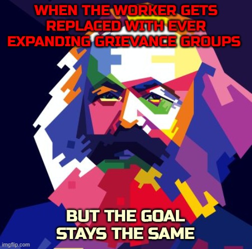 (Sloppy error corrected) | WHEN THE WORKER GETS REPLACED WITH EVER EXPANDING GRIEVANCE GROUPS; BUT THE GOAL STAYS THE SAME | image tagged in karl marx,cultural marxism,politics | made w/ Imgflip meme maker