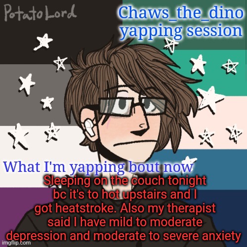 Chaws_the_dino announcement temp | Sleeping on the couch tonight bc it's to hot upstairs and I got heatstroke. Also my therapist said I have mild to moderate depression and moderate to severe anxiety | image tagged in chaws_the_dino announcement temp | made w/ Imgflip meme maker