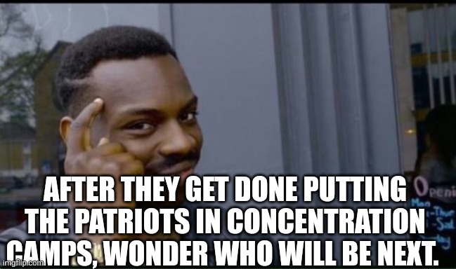 Thinking Black Man | AFTER THEY GET DONE PUTTING THE PATRIOTS IN CONCENTRATION CAMPS, WONDER WHO WILL BE NEXT. | image tagged in thinking black man | made w/ Imgflip meme maker