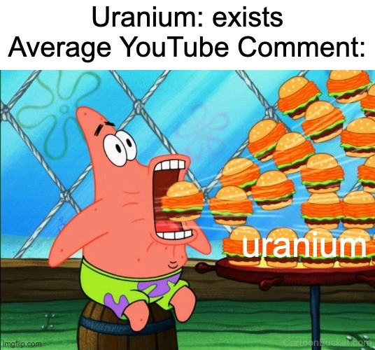 POV: Average YouTube Comment | Uranium: exists
Average YouTube Comment:; uranium | image tagged in patrick star eat,youtube,uranium,chemistry,spongebob | made w/ Imgflip meme maker