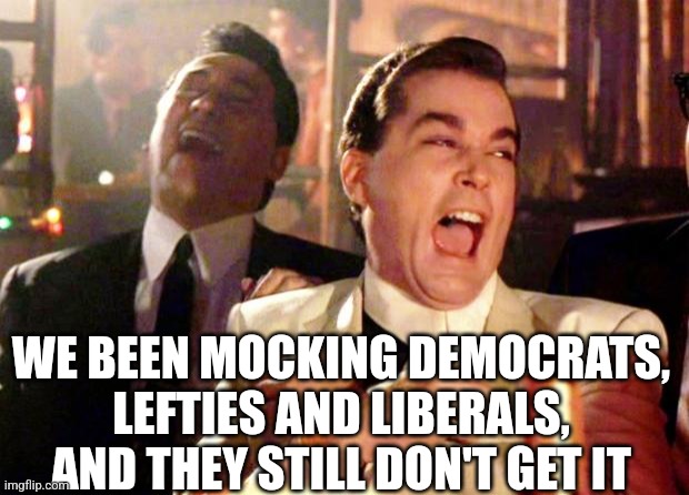 Goodfellas Laugh | WE BEEN MOCKING DEMOCRATS, LEFTIES AND LIBERALS, AND THEY STILL DON'T GET IT | image tagged in goodfellas laugh | made w/ Imgflip meme maker
