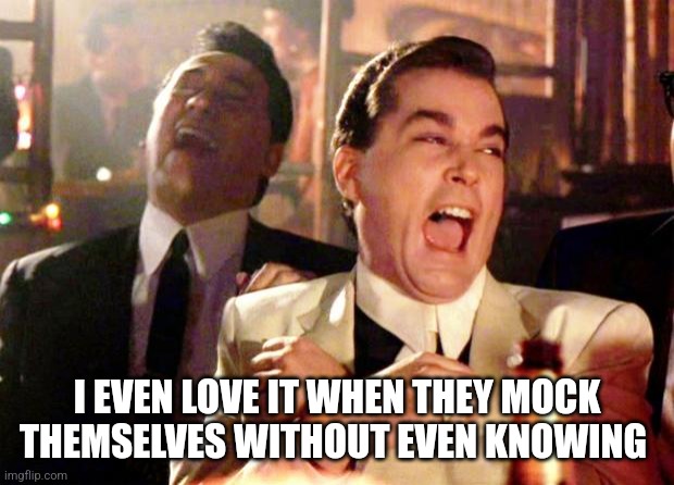 Goodfellas Laugh | I EVEN LOVE IT WHEN THEY MOCK THEMSELVES WITHOUT EVEN KNOWING | image tagged in goodfellas laugh | made w/ Imgflip meme maker