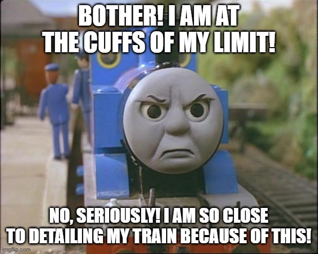 At the cuffs of my limit | BOTHER! I AM AT THE CUFFS OF MY LIMIT! NO, SERIOUSLY! I AM SO CLOSE TO DETAILING MY TRAIN BECAUSE OF THIS! | image tagged in thomas the tank engine | made w/ Imgflip meme maker