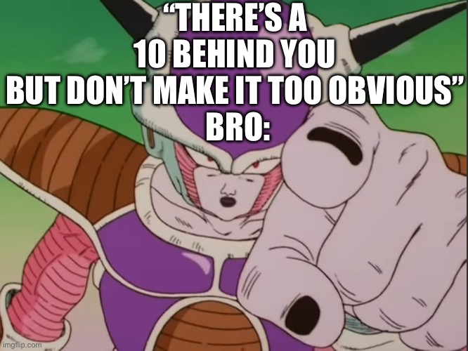 Bruh | “THERE’S A 10 BEHIND YOU BUT DON’T MAKE IT TOO OBVIOUS”
 BRO: | image tagged in frieza pointing | made w/ Imgflip meme maker