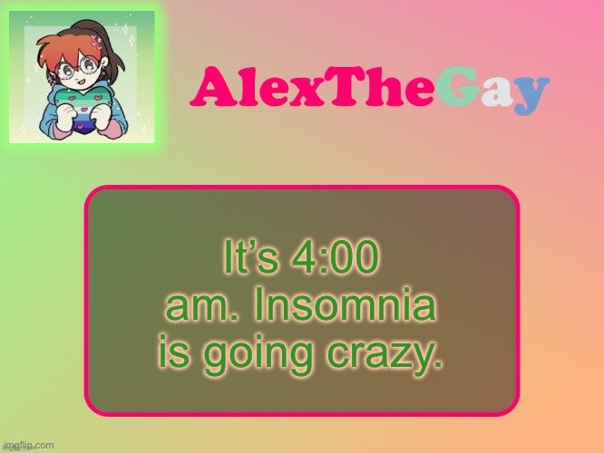 I hate not being able to sleep | It’s 4:00 am. Insomnia is going crazy. | image tagged in alexthegay template | made w/ Imgflip meme maker
