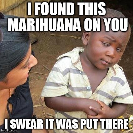 Third World Skeptical Kid | I FOUND THIS MARIHUANA ON YOU I SWEAR IT WAS PUT THERE | image tagged in memes,third world skeptical kid | made w/ Imgflip meme maker