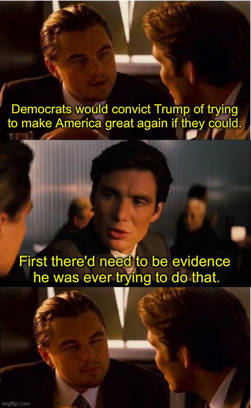 Inception | Democrats would convict Trump of trying to make America great again if they could. First there'd need to be evidence
 he was ever trying to do that. | image tagged in memes,inception | made w/ Imgflip meme maker