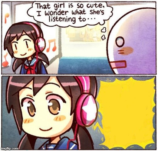 That Girl Is So Cute, I Wonder What She’s Listening To… | image tagged in that girl is so cute i wonder what she s listening to | made w/ Imgflip meme maker