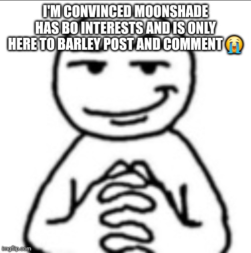 Dubious mf | I'M CONVINCED MOONSHADE HAS BO INTERESTS AND IS ONLY HERE TO BARLEY POST AND COMMENT 😭 | image tagged in dubious mf | made w/ Imgflip meme maker