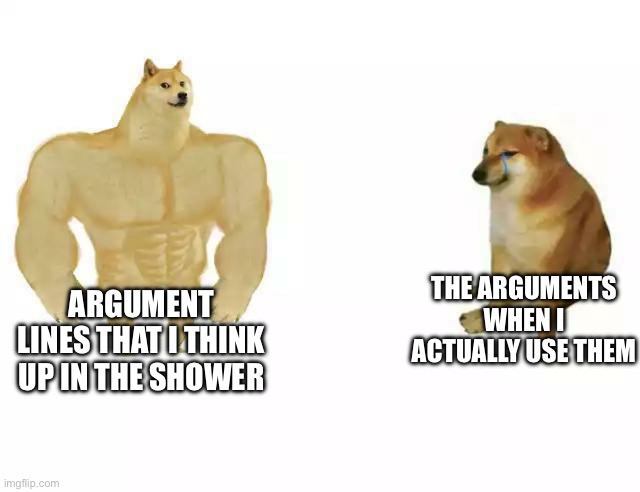 Strong vs weak doge | THE ARGUMENTS WHEN I ACTUALLY USE THEM; ARGUMENT LINES THAT I THINK UP IN THE SHOWER | image tagged in strong vs weak doge | made w/ Imgflip meme maker