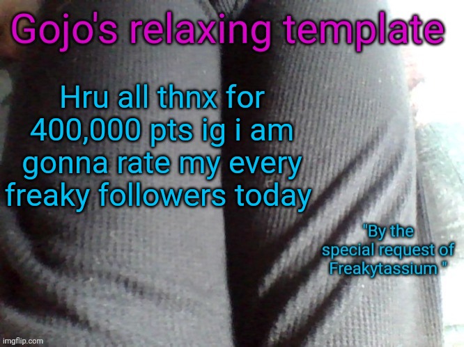 By the special request of Freakytassium | Hru all thnx for 400,000 pts ig i am gonna rate my every freaky followers today | image tagged in gojo's relaxing template | made w/ Imgflip meme maker