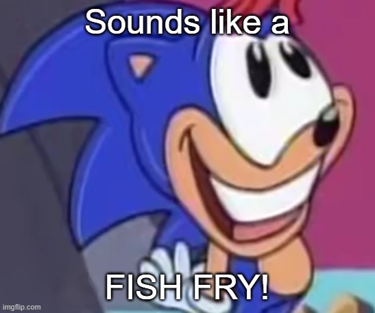 sonic happy | Sounds like a; FISH FRY! | image tagged in sonic happy | made w/ Imgflip meme maker