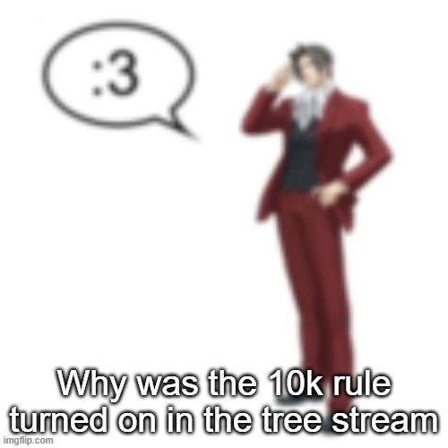 Miles Edgeworth :3 | Why was the 10k rule turned on in the tree stream | image tagged in miles edgeworth 3 | made w/ Imgflip meme maker