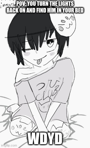 POV: YOU TURN THE LIGHTS BACK ON AND FIND HIM IN YOUR BED; WDYD | made w/ Imgflip meme maker