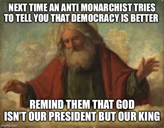 He is the highest Monarch | NEXT TIME AN ANTI MONARCHIST TRIES TO TELL YOU THAT DEMOCRACY IS BETTER; REMIND THEM THAT GOD ISN’T OUR PRESIDENT BUT OUR KING | image tagged in god | made w/ Imgflip meme maker