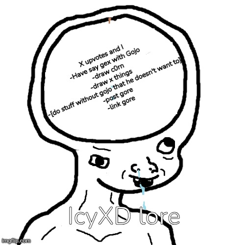 Dumb wojak | X upvotes and I
-Have say gex with Gojo
-draw c0rn
-draw x things
-[do stuff without gojo that he doesn't want to]
-post gore
-link gore; IcyXD lore | image tagged in dumb wojak | made w/ Imgflip meme maker