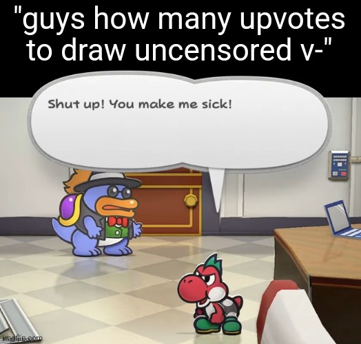 Shut up! You make me sick! | "guys how many upvotes to draw uncensored v-" | image tagged in shut up you make me sick | made w/ Imgflip meme maker