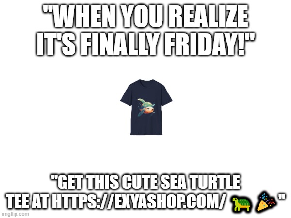 When you realize it's finally Friday! ?? | "WHEN YOU REALIZE IT'S FINALLY FRIDAY!"; "GET THIS CUTE SEA TURTLE TEE AT HTTPS://EXYASHOP.COM/ 🐢🎉" | image tagged in sea turtle,friday,cute t-shirt,fun,humor,weekend | made w/ Imgflip meme maker