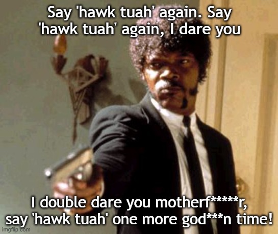 Say That Again I Dare You Meme | Say 'hawk tuah' again. Say 'hawk tuah' again, I dare you; I double dare you motherf*****r, say 'hawk tuah' one more god***n time! | image tagged in memes,say that again i dare you | made w/ Imgflip meme maker