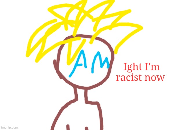 Ight I'm racist now | made w/ Imgflip meme maker