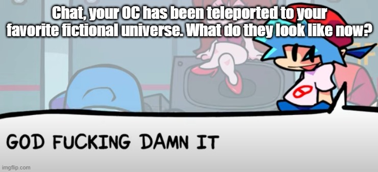 art thing | Chat, your OC has been teleported to your favorite fictional universe. What do they look like now? | image tagged in god fucking damn it | made w/ Imgflip meme maker