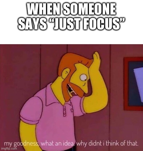 “Just Focus” | WHEN SOMEONE SAYS “JUST FOCUS” | image tagged in my goodness what an idea why didn't i think of that | made w/ Imgflip meme maker