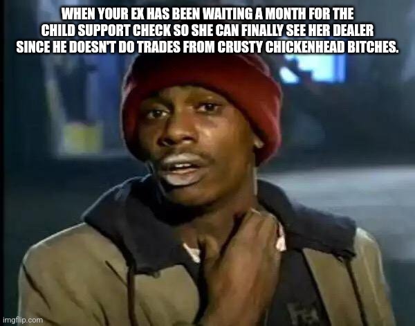 Y'all Got Any More Of That | WHEN YOUR EX HAS BEEN WAITING A MONTH FOR THE CHILD SUPPORT CHECK SO SHE CAN FINALLY SEE HER DEALER SINCE HE DOESN'T DO TRADES FROM CRUSTY CHICKENHEAD BITCHES. | image tagged in memes,y'all got any more of that | made w/ Imgflip meme maker