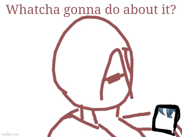 Whatcha gonna do about it? | made w/ Imgflip meme maker
