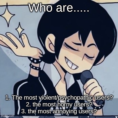 Violent as in what they talk about, like disturbing or offensive topics. | Who are..... 1. The most violent/psychopathic users?
2. the most horny users?
3. the most annoying users? | image tagged in tophamhatkyo just sayin | made w/ Imgflip meme maker