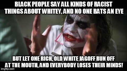 And everybody loses their minds | BLACK PEOPLE SAY ALL KINDS OF RACIST THINGS ABOUT WHITEY, AND NO ONE BATS AN EYE BUT LET ONE RICH, OLD WHITE JAGOFF RUN OFF AT THE MOUTH, AN | image tagged in memes,and everybody loses their minds | made w/ Imgflip meme maker