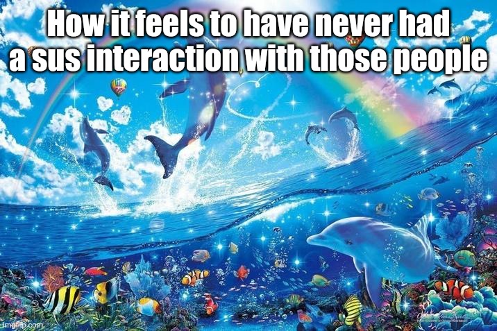 Happy dolphin rainbow | How it feels to have never had a sus interaction with those people | image tagged in happy dolphin rainbow | made w/ Imgflip meme maker