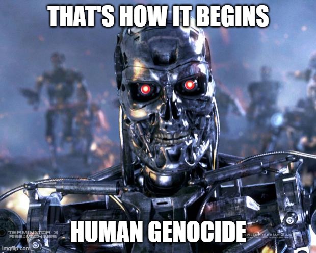 THAT'S HOW IT BEGINS HUMAN GENOCIDE | image tagged in terminator robot t-800 | made w/ Imgflip meme maker