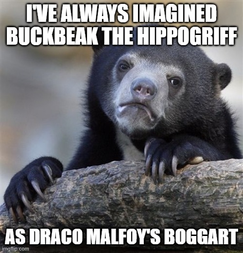 I mean, Harry's Boggart was a Dementor, so... | I'VE ALWAYS IMAGINED BUCKBEAK THE HIPPOGRIFF; AS DRACO MALFOY'S BOGGART | image tagged in memes,confession bear,harry potter,draco malfoy,buckbeak,boggart | made w/ Imgflip meme maker