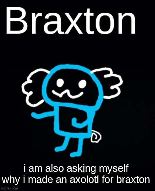 Braxton axolotl by JPSpino | i am also asking myself why i made an axolotl for braxton | image tagged in braxton axolotl by jpspino | made w/ Imgflip meme maker