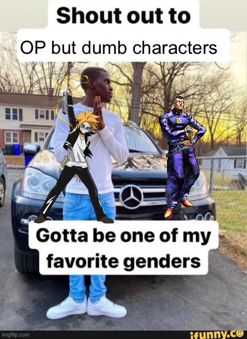 What do you think? Accurate? | OP but dumb characters | image tagged in gotta be one of my favorite genders,jojo's bizarre adventure,boku no hero academia | made w/ Imgflip meme maker