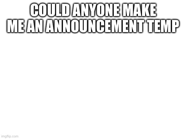 COULD ANYONE MAKE ME AN ANNOUNCEMENT TEMP | made w/ Imgflip meme maker