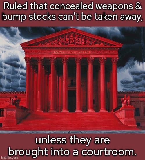 Only judges deserve to be safe, apparently. | Ruled that concealed weapons &
bump stocks can't be taken away, unless they are brought into a courtroom. | image tagged in the supreme court red for bloody foolish extreme decisions,contradiction,hypocrites,second amendment,mass shootings,gun safety | made w/ Imgflip meme maker