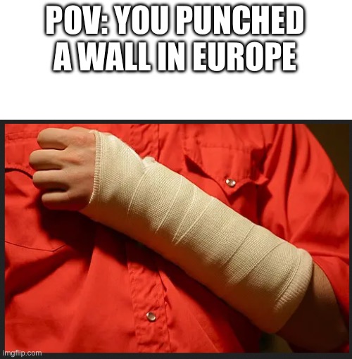 broken arm | POV: YOU PUNCHED A WALL IN EUROPE | image tagged in broken arm | made w/ Imgflip meme maker