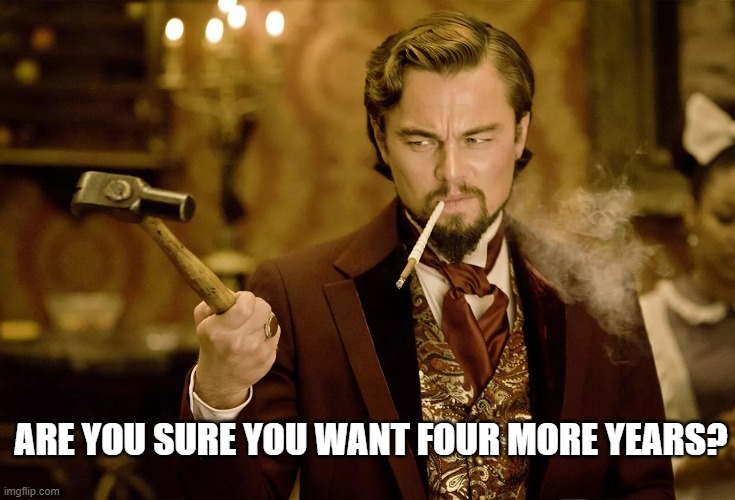 ARE YOU SURE YOU WANT FOUR MORE YEARS? | image tagged in president | made w/ Imgflip meme maker