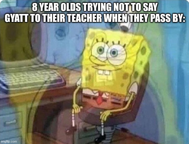 spongebob screaming inside | 8 YEAR OLDS TRYING NOT TO SAY GYATT TO THEIR TEACHER WHEN THEY PASS BY: | image tagged in spongebob screaming inside,teacher,gyatt | made w/ Imgflip meme maker