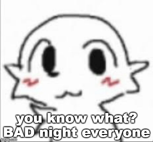 im so mischevious | you know what?
BAD night everyone | image tagged in baldkisser | made w/ Imgflip meme maker
