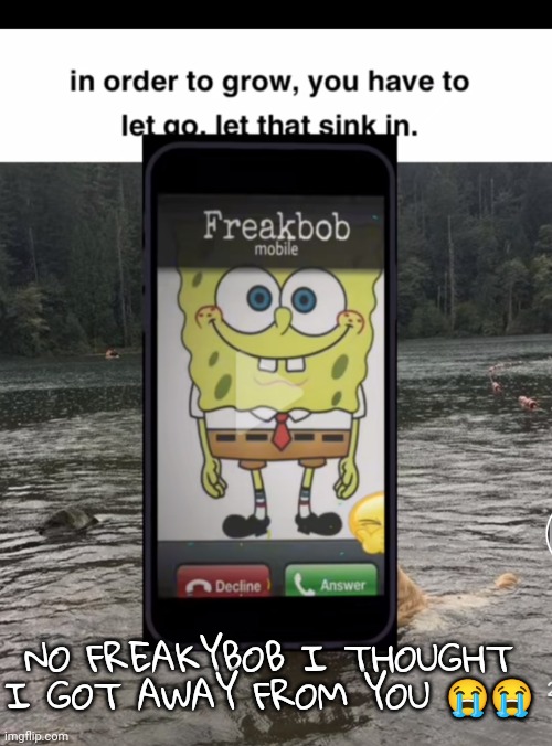 It's over for me | NO FREAKYBOB I THOUGHT I GOT AWAY FROM YOU 😭😭 | made w/ Imgflip meme maker