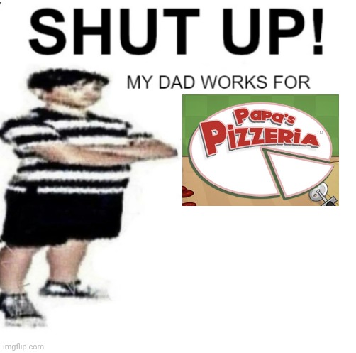 SHUT UP MY DAD WORKS FOR | image tagged in shut up my dad works for | made w/ Imgflip meme maker