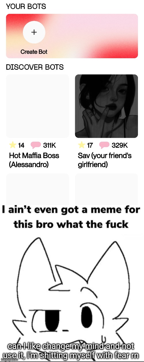can I like change my mind and not use it, I'm shitting myself with fear rn | image tagged in i ain't even got a meme for this | made w/ Imgflip meme maker