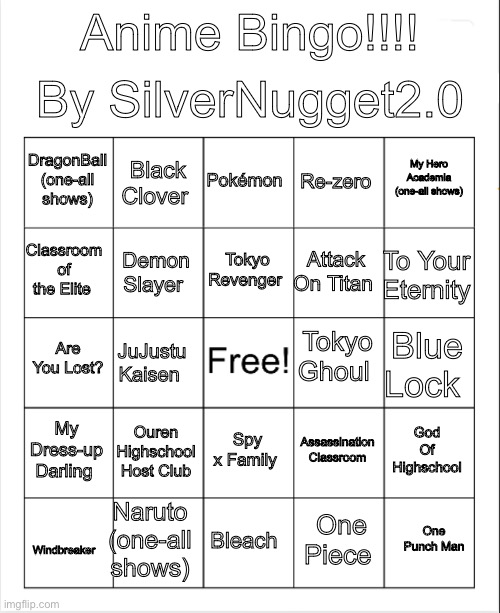 A line, or maybe a full house? Screenshot and play and upload what you got in the comments!!!! | By SilverNugget2.0; Anime Bingo!!!! Pokémon; Black Clover; My Hero Academia (one-all shows); DragonBall (one-all shows); Re-zero; Tokyo Revenger; Classroom of the Elite; To Your Eternity; Attack On Titan; Demon Slayer; Tokyo Ghoul; Are You Lost? Blue Lock; JuJustu Kaisen; My Dress-up Darling; Ouren Highschool Host Club; God Of Highschool; Spy x Family; Assassination Classroom; Naruto (one-all shows); One Punch Man; Bleach; One Piece; Windbreaker | image tagged in blank bingo | made w/ Imgflip meme maker