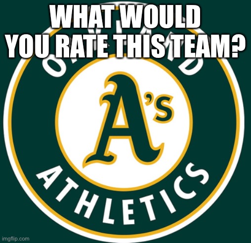 Please don’t tell Las Vegas and Oakland about that one. | WHAT WOULD YOU RATE THIS TEAM? | image tagged in oakland athletics,oakland,athletics,las vegas,sacramento | made w/ Imgflip meme maker
