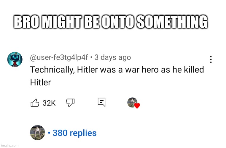 BRO MIGHT BE ONTO SOMETHING | image tagged in just a joke,adolf hitler,funny | made w/ Imgflip meme maker